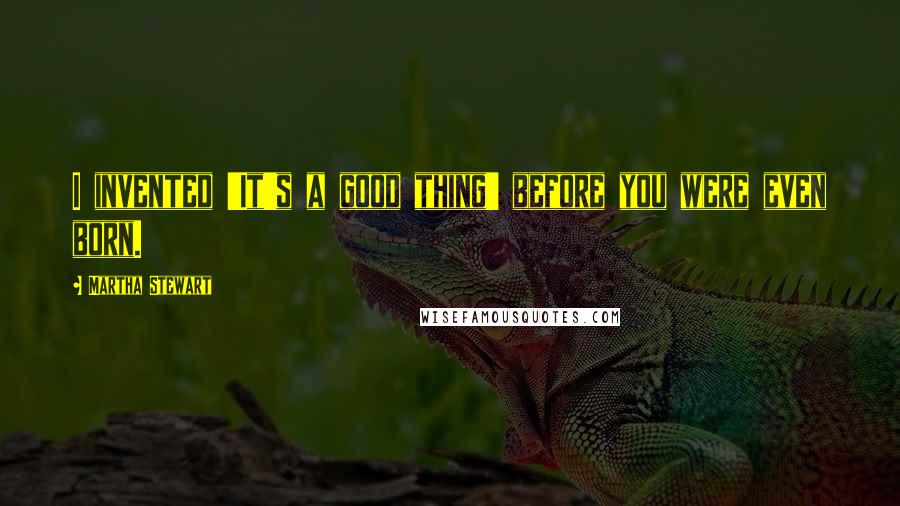 Martha Stewart Quotes: I invented 'It's a good thing' before you were even born.