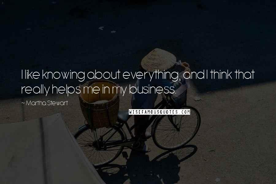 Martha Stewart Quotes: I like knowing about everything, and I think that really helps me in my business.