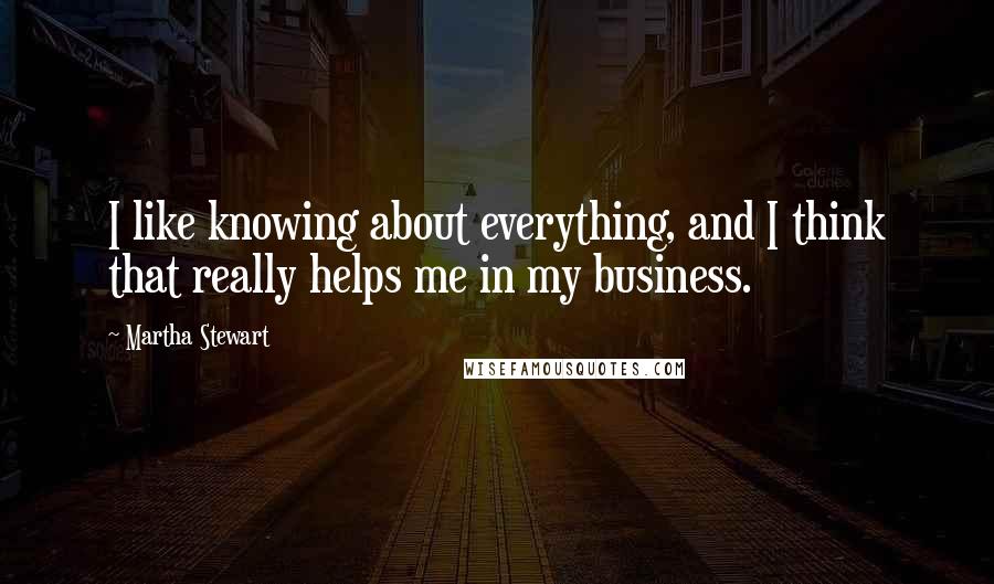 Martha Stewart Quotes: I like knowing about everything, and I think that really helps me in my business.