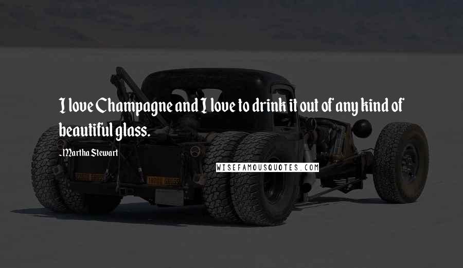 Martha Stewart Quotes: I love Champagne and I love to drink it out of any kind of beautiful glass.