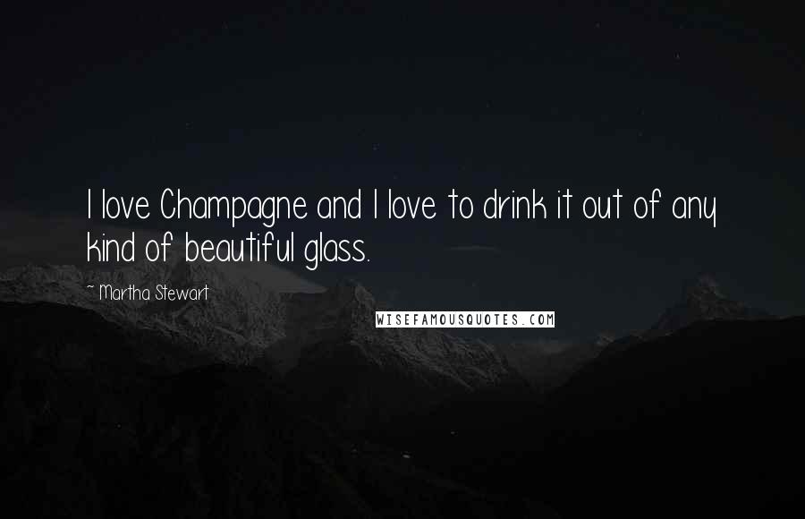 Martha Stewart Quotes: I love Champagne and I love to drink it out of any kind of beautiful glass.