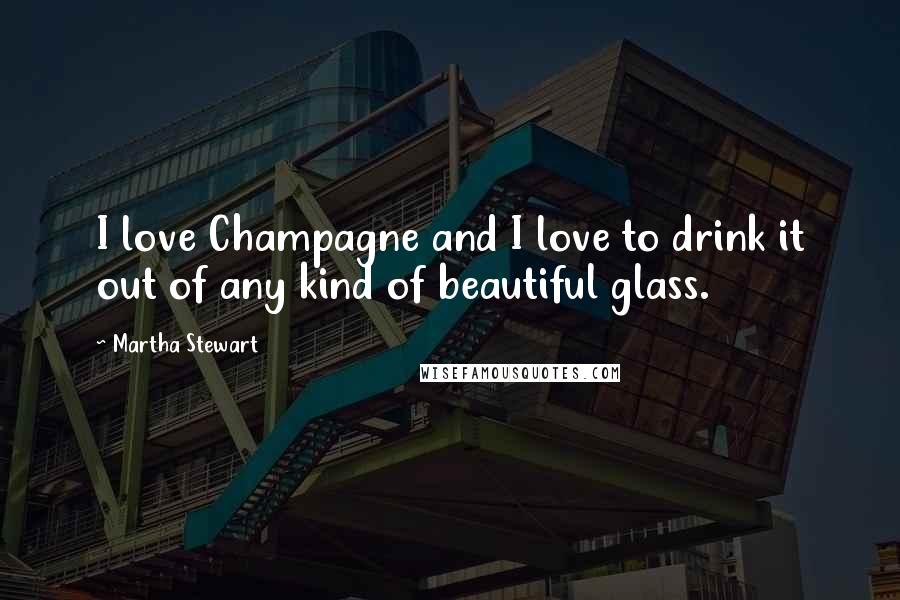 Martha Stewart Quotes: I love Champagne and I love to drink it out of any kind of beautiful glass.