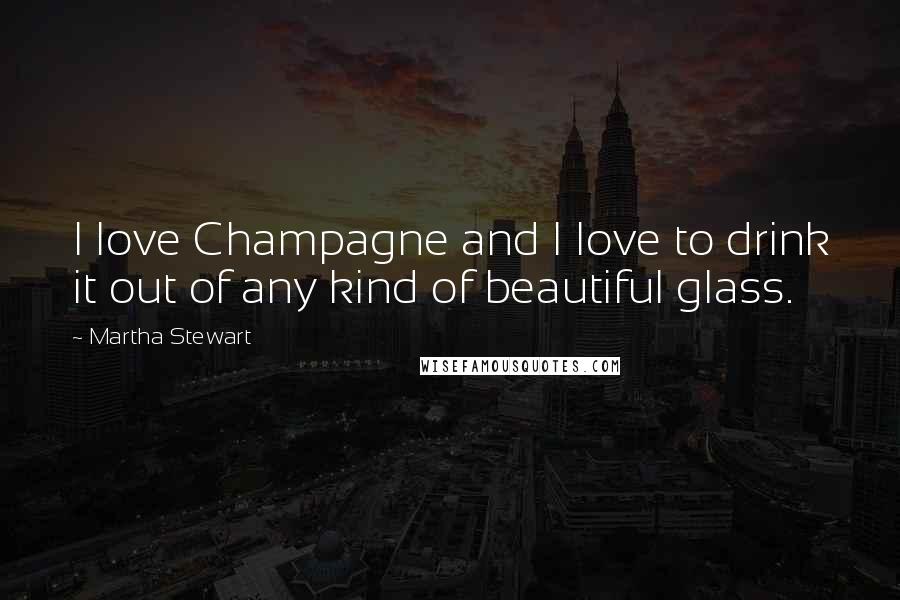 Martha Stewart Quotes: I love Champagne and I love to drink it out of any kind of beautiful glass.