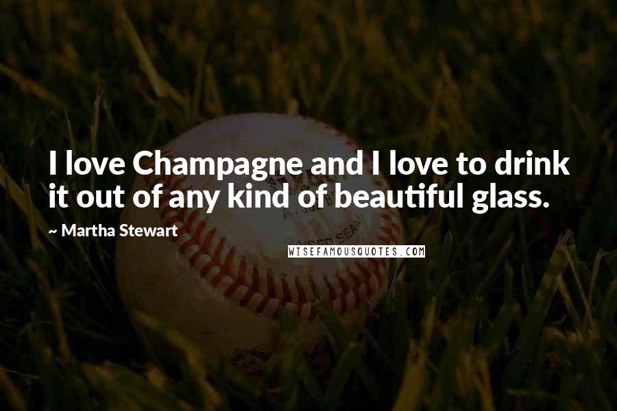 Martha Stewart Quotes: I love Champagne and I love to drink it out of any kind of beautiful glass.