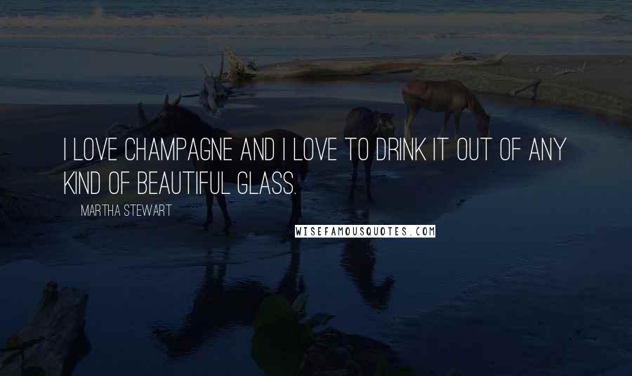 Martha Stewart Quotes: I love Champagne and I love to drink it out of any kind of beautiful glass.