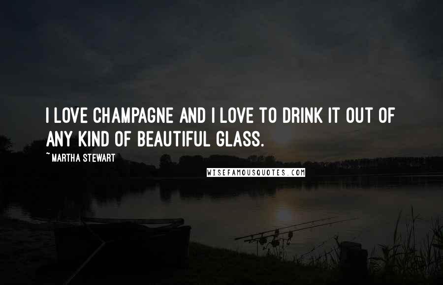 Martha Stewart Quotes: I love Champagne and I love to drink it out of any kind of beautiful glass.