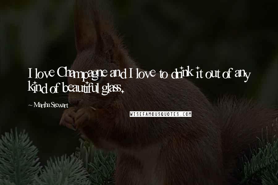 Martha Stewart Quotes: I love Champagne and I love to drink it out of any kind of beautiful glass.