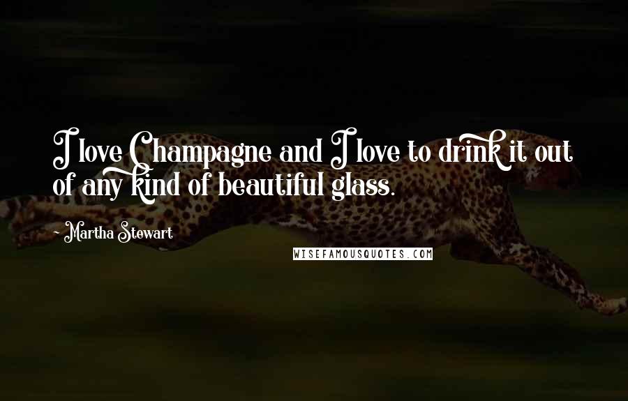Martha Stewart Quotes: I love Champagne and I love to drink it out of any kind of beautiful glass.