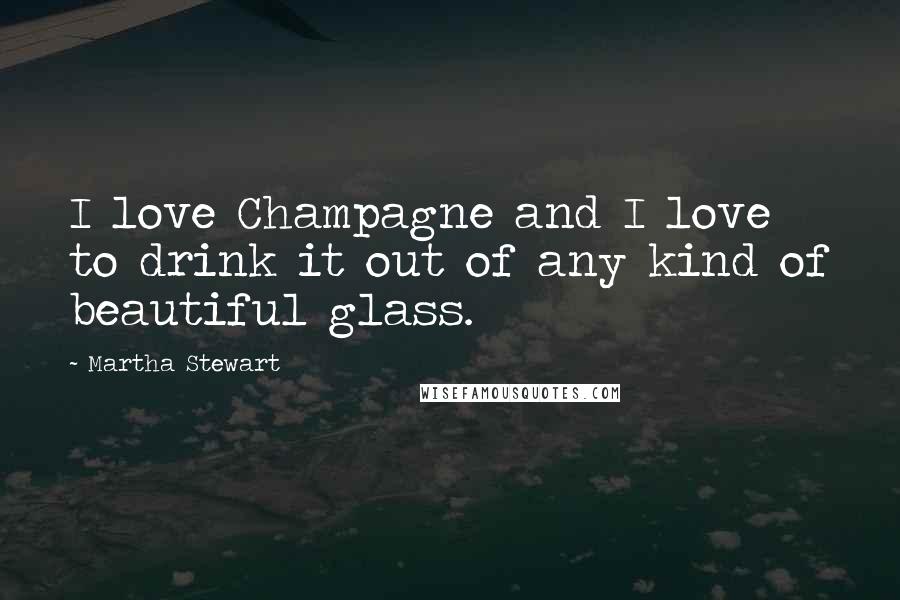 Martha Stewart Quotes: I love Champagne and I love to drink it out of any kind of beautiful glass.