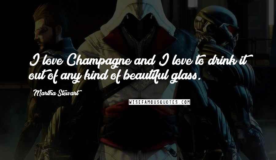 Martha Stewart Quotes: I love Champagne and I love to drink it out of any kind of beautiful glass.