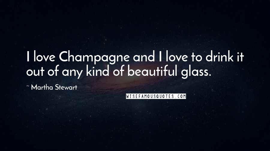 Martha Stewart Quotes: I love Champagne and I love to drink it out of any kind of beautiful glass.