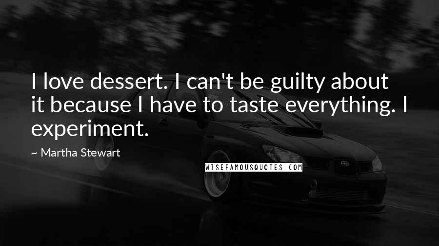 Martha Stewart Quotes: I love dessert. I can't be guilty about it because I have to taste everything. I experiment.