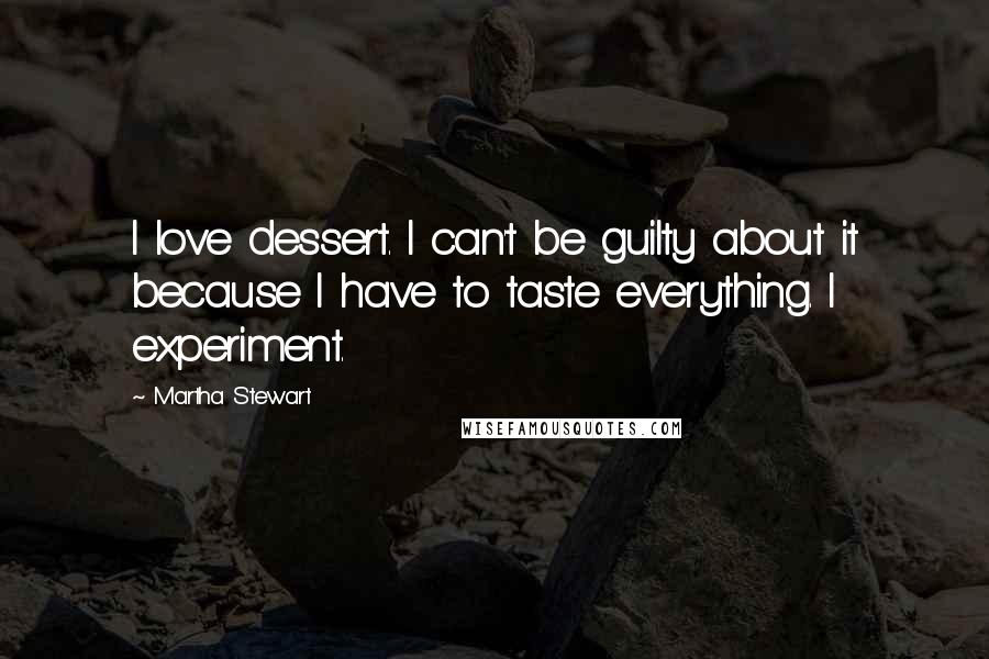 Martha Stewart Quotes: I love dessert. I can't be guilty about it because I have to taste everything. I experiment.