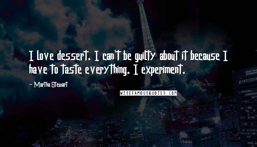 Martha Stewart Quotes: I love dessert. I can't be guilty about it because I have to taste everything. I experiment.