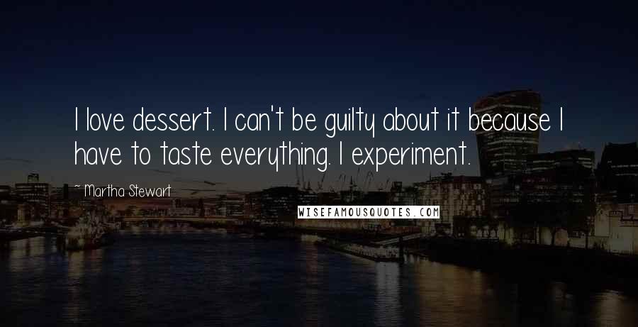 Martha Stewart Quotes: I love dessert. I can't be guilty about it because I have to taste everything. I experiment.