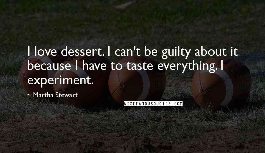 Martha Stewart Quotes: I love dessert. I can't be guilty about it because I have to taste everything. I experiment.