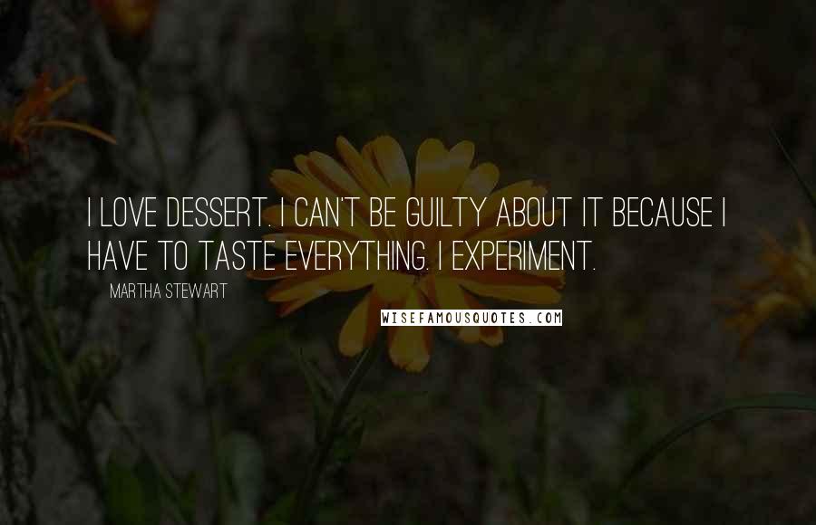 Martha Stewart Quotes: I love dessert. I can't be guilty about it because I have to taste everything. I experiment.