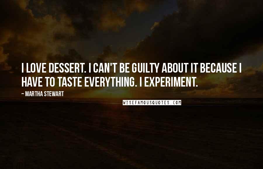 Martha Stewart Quotes: I love dessert. I can't be guilty about it because I have to taste everything. I experiment.