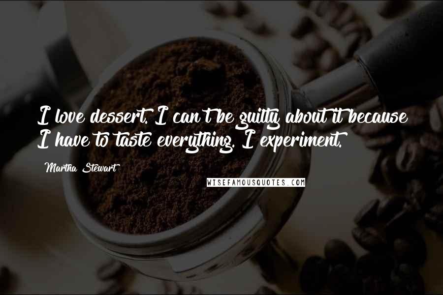 Martha Stewart Quotes: I love dessert. I can't be guilty about it because I have to taste everything. I experiment.