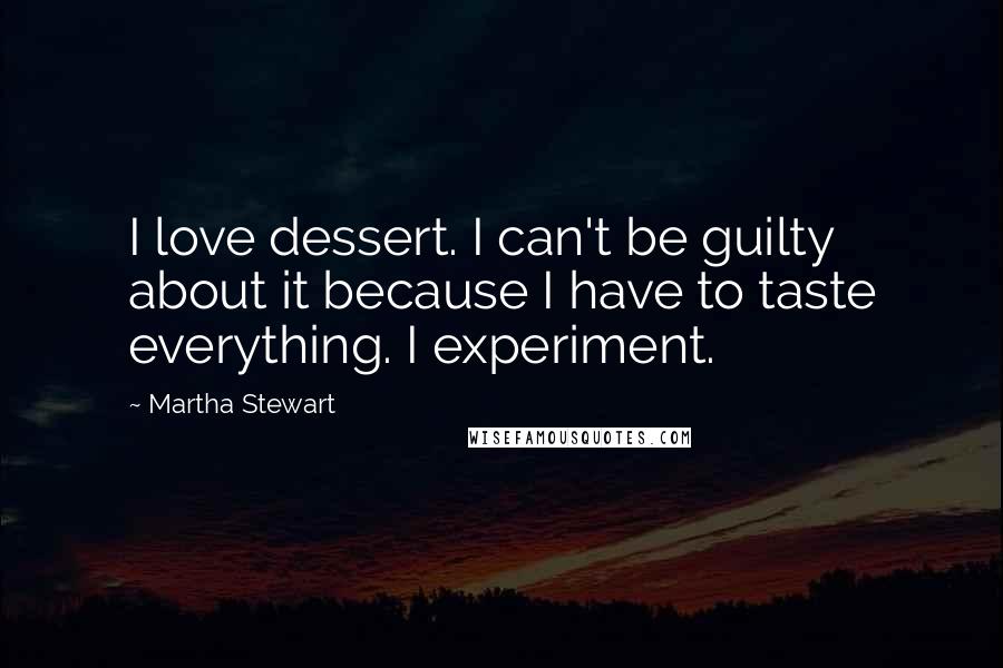 Martha Stewart Quotes: I love dessert. I can't be guilty about it because I have to taste everything. I experiment.