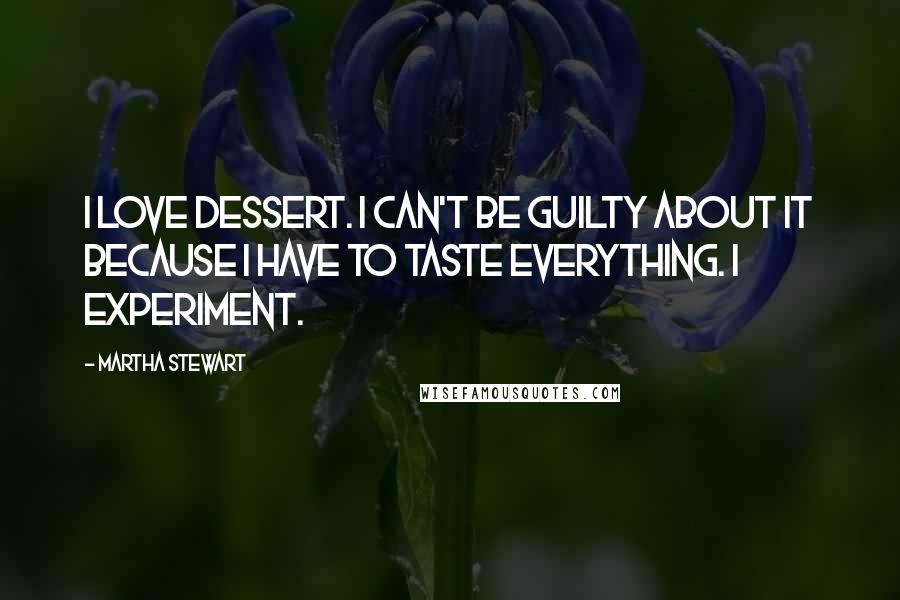 Martha Stewart Quotes: I love dessert. I can't be guilty about it because I have to taste everything. I experiment.