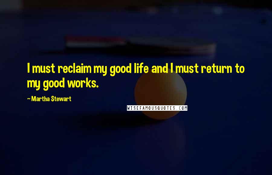 Martha Stewart Quotes: I must reclaim my good life and I must return to my good works.