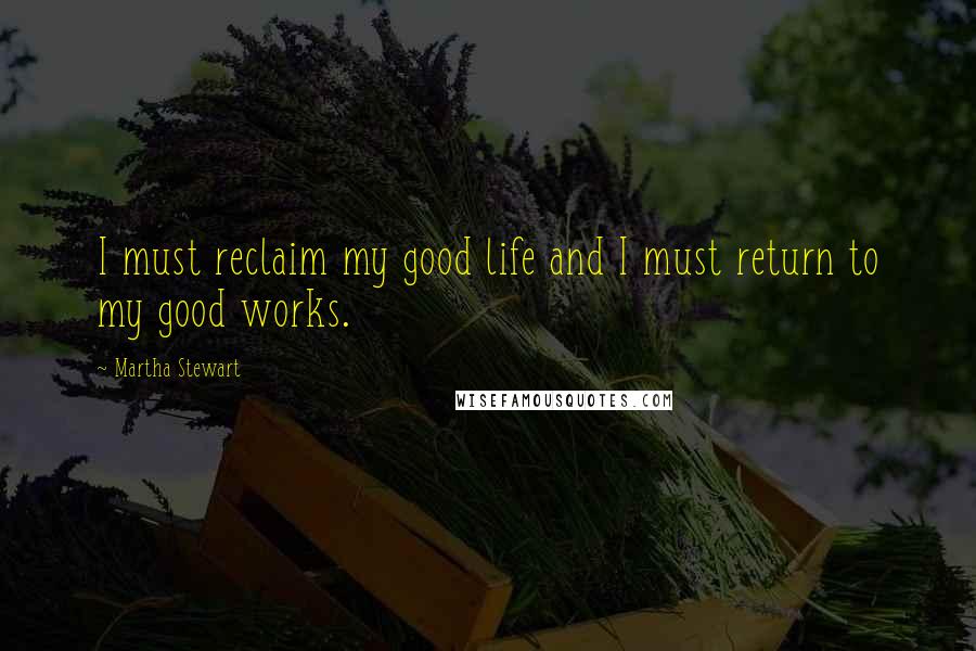 Martha Stewart Quotes: I must reclaim my good life and I must return to my good works.