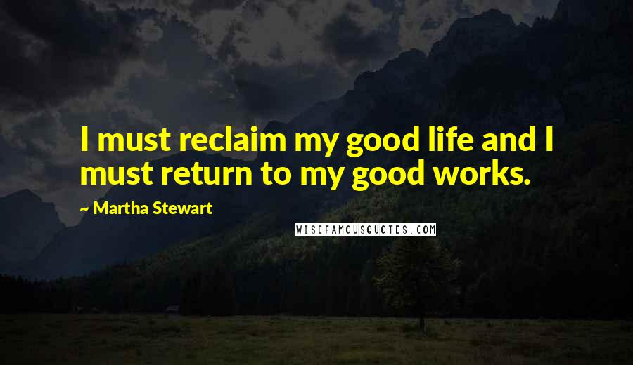 Martha Stewart Quotes: I must reclaim my good life and I must return to my good works.