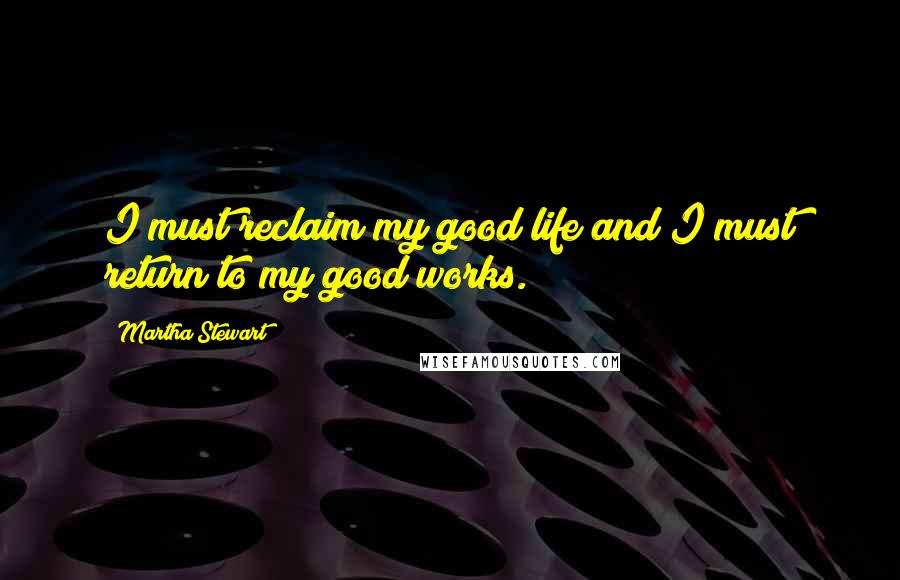 Martha Stewart Quotes: I must reclaim my good life and I must return to my good works.