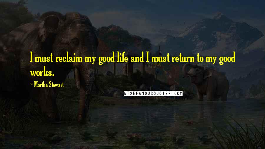 Martha Stewart Quotes: I must reclaim my good life and I must return to my good works.