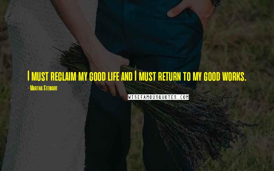 Martha Stewart Quotes: I must reclaim my good life and I must return to my good works.