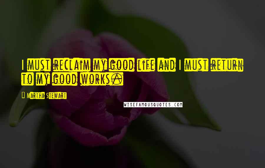 Martha Stewart Quotes: I must reclaim my good life and I must return to my good works.