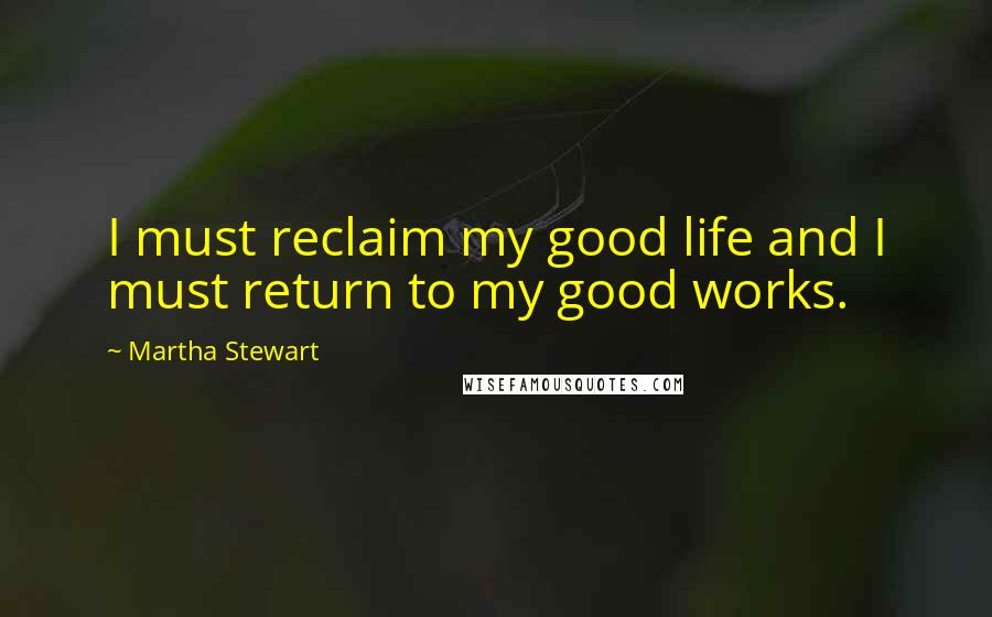 Martha Stewart Quotes: I must reclaim my good life and I must return to my good works.