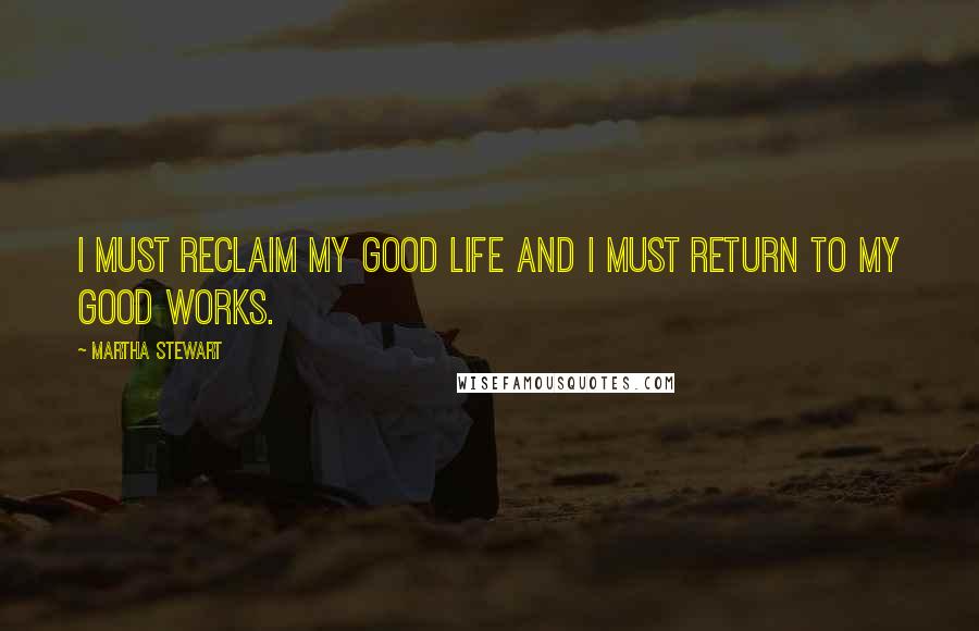 Martha Stewart Quotes: I must reclaim my good life and I must return to my good works.