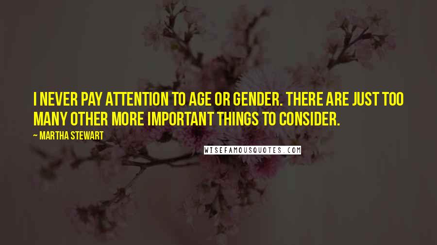 Martha Stewart Quotes: I never pay attention to age or gender. There are just too many other more important things to consider.