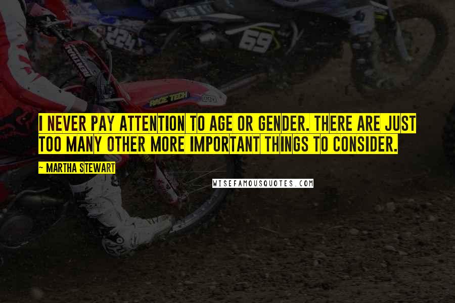 Martha Stewart Quotes: I never pay attention to age or gender. There are just too many other more important things to consider.