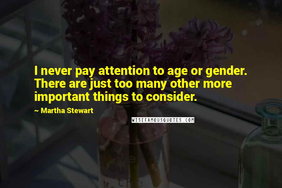 Martha Stewart Quotes: I never pay attention to age or gender. There are just too many other more important things to consider.