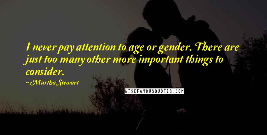 Martha Stewart Quotes: I never pay attention to age or gender. There are just too many other more important things to consider.