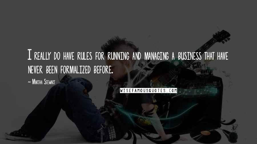 Martha Stewart Quotes: I really do have rules for running and managing a business that have never been formalized before.