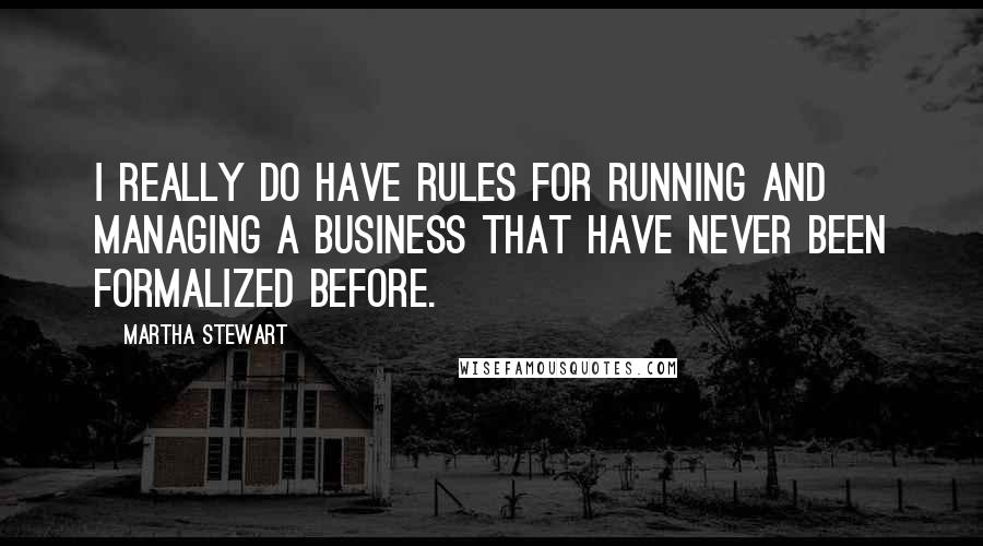 Martha Stewart Quotes: I really do have rules for running and managing a business that have never been formalized before.