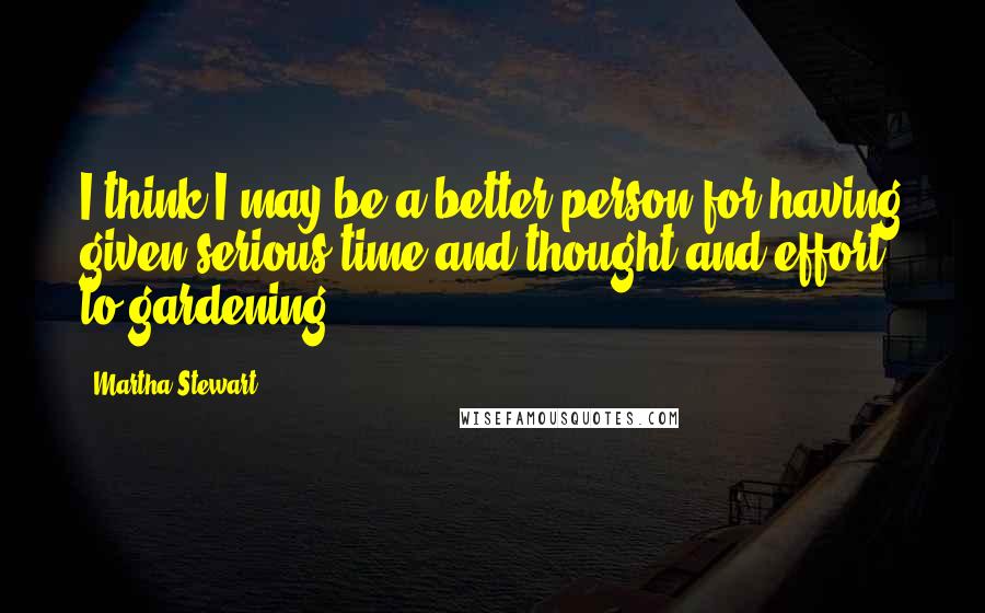 Martha Stewart Quotes: I think I may be a better person for having given serious time and thought and effort to gardening.