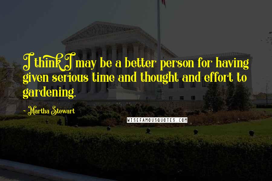 Martha Stewart Quotes: I think I may be a better person for having given serious time and thought and effort to gardening.