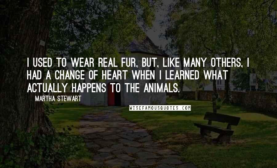 Martha Stewart Quotes: I used to wear real fur, but, like many others, I had a change of heart when I learned what actually happens to the animals.