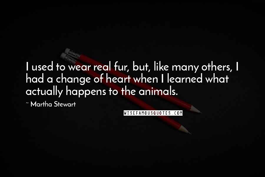 Martha Stewart Quotes: I used to wear real fur, but, like many others, I had a change of heart when I learned what actually happens to the animals.