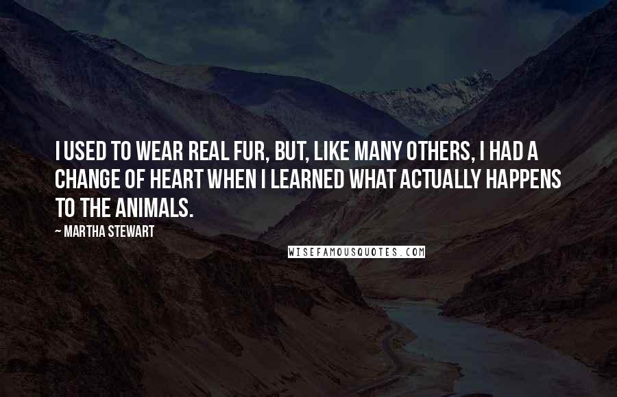 Martha Stewart Quotes: I used to wear real fur, but, like many others, I had a change of heart when I learned what actually happens to the animals.