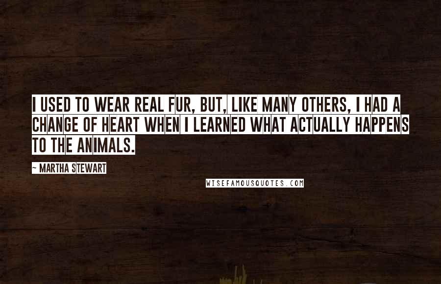 Martha Stewart Quotes: I used to wear real fur, but, like many others, I had a change of heart when I learned what actually happens to the animals.