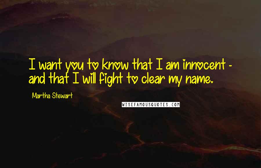 Martha Stewart Quotes: I want you to know that I am innocent - and that I will fight to clear my name.