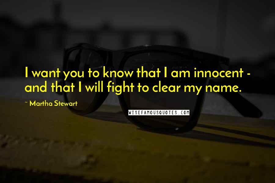 Martha Stewart Quotes: I want you to know that I am innocent - and that I will fight to clear my name.