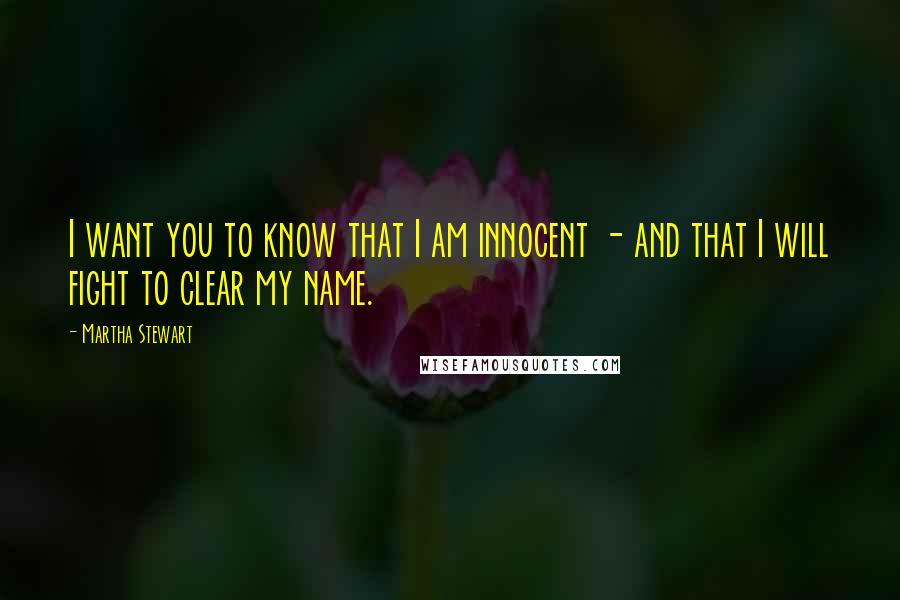 Martha Stewart Quotes: I want you to know that I am innocent - and that I will fight to clear my name.