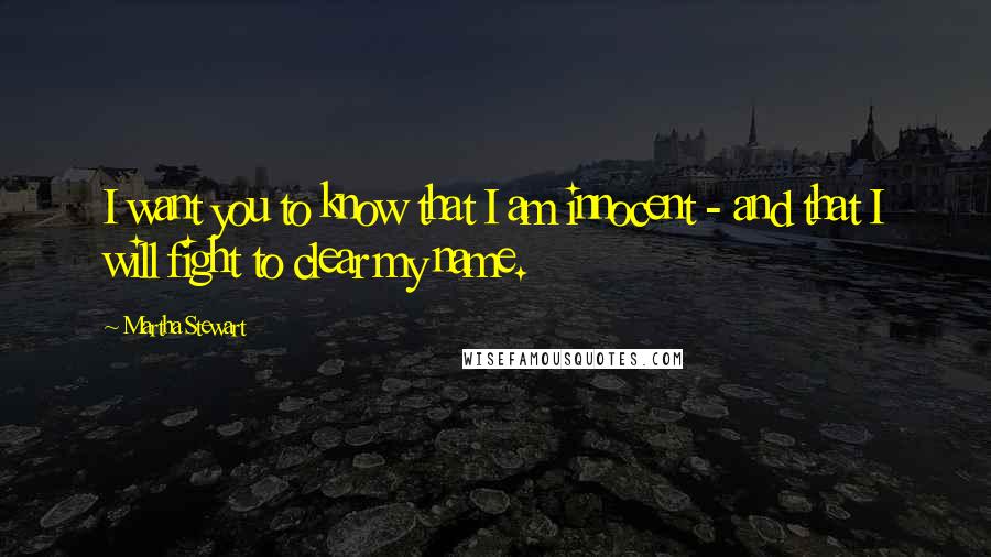 Martha Stewart Quotes: I want you to know that I am innocent - and that I will fight to clear my name.